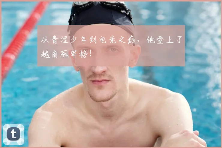 从青涩少年到电竞之巅,他登上了越南冠军榜!