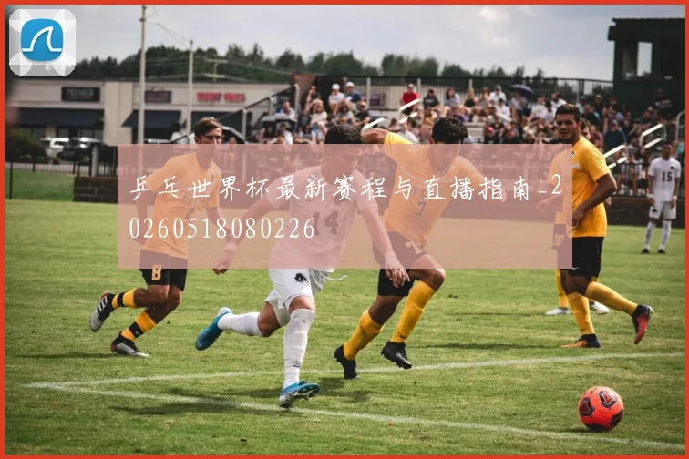 乒乓世界杯最新赛程与直播指南_20260518080226