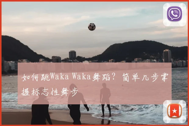 如何跳Waka Waka舞蹈?简单几步掌握标志性舞步