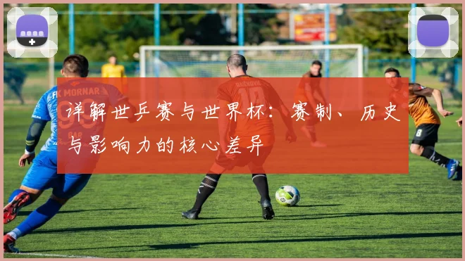 详解世乒赛与世界杯：赛制、历史与影响力的核心差异
