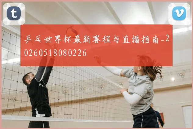乒乓世界杯最新赛程与直播指南_20260518080226