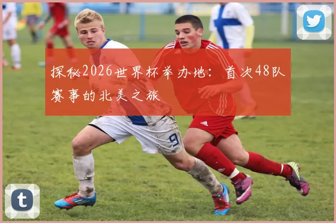 探秘2026世界杯举办地:首次48队赛事的北美之旅