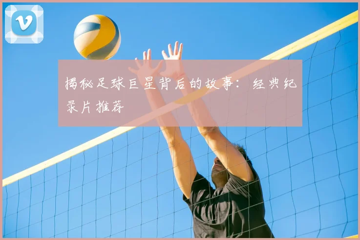 揭秘足球巨星背后的故事：经典纪录片推荐