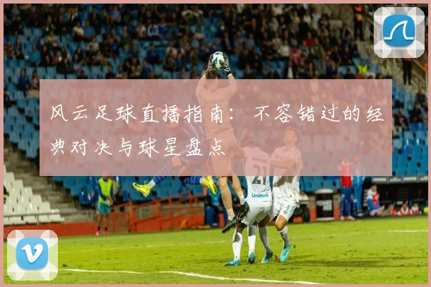 风云足球直播指南：不容错过的经典对决与球星盘点