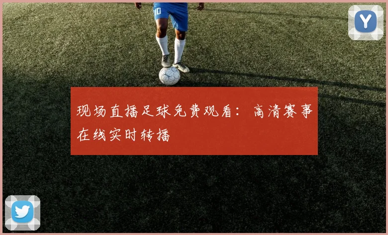 现场直播足球免费观看:高清赛事在线实时转播