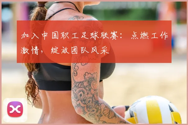 加入中国职工足球联赛：点燃工作激情，绽放团队风采